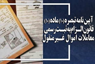 آیین نامه تبصره (۱۰) ماده (۱۰) قانون الزام به ثبت رسمی معاملات اموال غیرمنقول