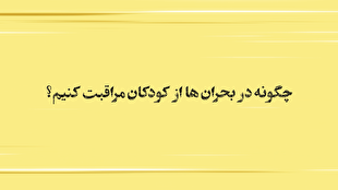 چگونه در شرایط بحران از کودکان مراقبت کنیم؟!