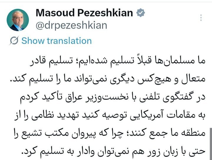 پزشکیان:‌ ما مسلمان‌ها تسلیم قادر متعال هستیم و هیچ‌کس دیگری نمی‌تواند ما را تسلیم کند