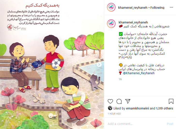 صفحه khamenei_reyhaneh در اینستاگرام به نقل از رهبر معظم انقلاب نوشت:مواسات یعنی هیچ خانوادهای از خانوادههای مسلمان و هممیهن و محروم را با دردها و محرومیتها و مشکلات خود تنها نگذاشتن. صفحه khamenei_reyhaneh در اینستاگرام به نقل از رهبر معظم انقلاب نوشت:مواسات یعنی هیچ خانوادهای از خانوادههای مسلمان و هممیهن و محروم را با دردها و محرومیتها و مشکلات خود تنها نگذاشتن.
