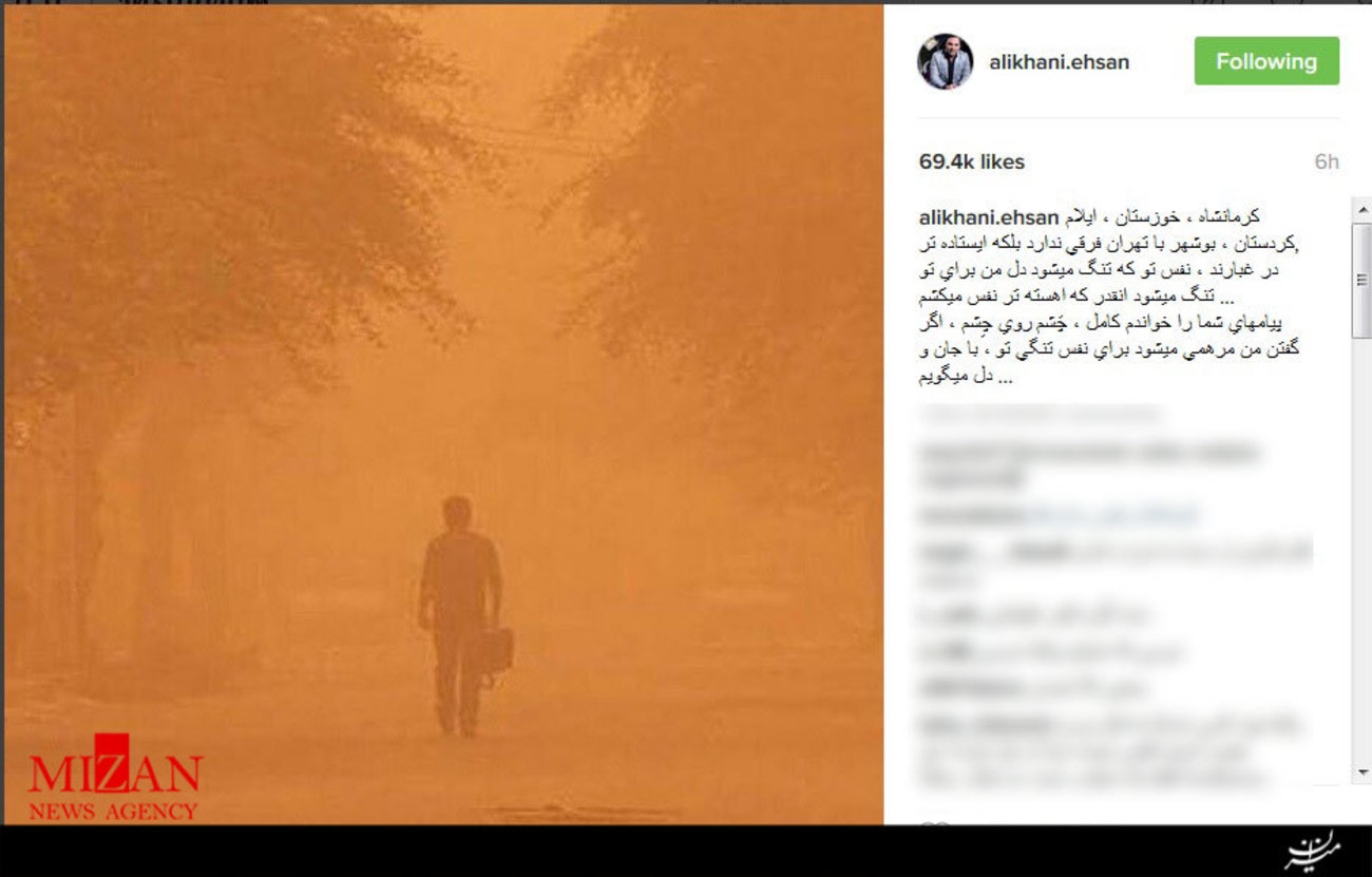 احسان علیخانی نوشت: كرمانشاه، خوزستان، ايلام، كردستان، بوشهر با تهران فرقي ندارد بلكه ايستاده تر در غبارند، نفس تو كه تنگ می شود دل من برای تو تنگ می شود انقدر كه اهسته تر نفس می كشم ...
پيام های شما را خواندم كامل، چَشم روی چِشم، اگر گفتن من مرهمی می شود برای نفس تنگی تو، با جان و دل می گويم ...