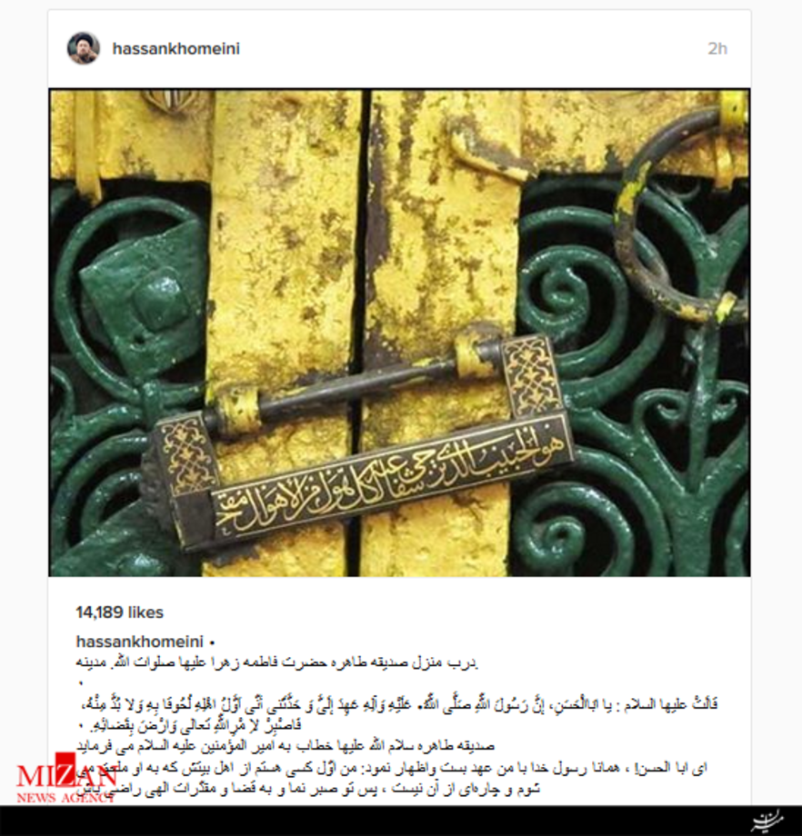 حجت الاسلام سید حسن خمینی/
درب منزل صديقه طاهره حضرت فاطمه زهرا عليها صلوات الله. مدينه.
٠
‎ قالَتْ علیها السلام : یا ابَاالْحَسَنِ، إنَّ رَسُولَ اللّهِ صَلَّى اللّهُ• عَلَیْهِ وَآلِهِ عَهِدَ إلَىَّ وَ حَدَّثَنى أنّى اَوَّلُ اهْلِهِ لُحُوقا بِهِ وَلا بُدَّ مِنْهُ، فَاصْبِرْ لاِ مْرِاللّهِ تَعالى وَارْضَ بِقَضائِهِ. ٠
صديقه طاهره سلام الله عليها خطاب به امير المؤمنين عليه السلام مى فرمايد
‎اى ابا الحسن! ، همانا رسول خدا با من عهد بست واظهار نمود: من اوّل كسى هستم از اهل بیتش كه به او ملحق مى شوم و چاره‌اى از آن نیست ، پس تو صبر نما و به قضا و مقدّرات الهى راضى باش