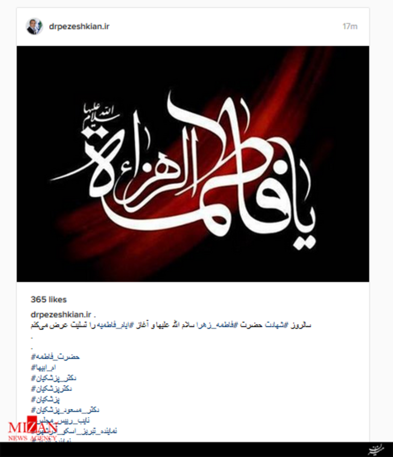 دکتر مسعود پزشکیان(نایب رئیس اول مجلس شورای اسلامی)سالروز شهادت حضرت فاطمه_زهرا سلام الله علیها و آغاز ایام_فاطمیه را تسلیت عرض می‌کنم.
